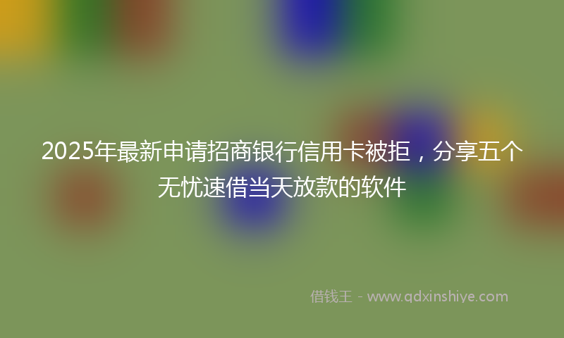 2025年最新申请招商银行信用卡被拒，分享五个无忧速借当天放款的软件