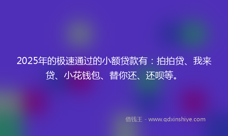 2025年的极速通过的小额贷款有：拍拍贷、我来贷、小花钱包、替你还、还呗等。