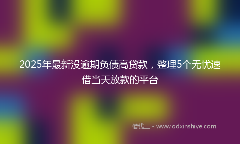 2025年最新没逾期负债高贷款，整理5个无忧速借当天放款的平台