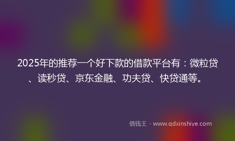 2025年的推荐一个好下款的借款平台有：微粒贷、读秒贷、京东金融、功夫贷、快贷通等。