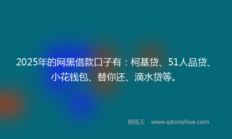 2025年的网黑借款口子有：柯基贷、51人品贷、小花钱包、替你还、滴水贷等。