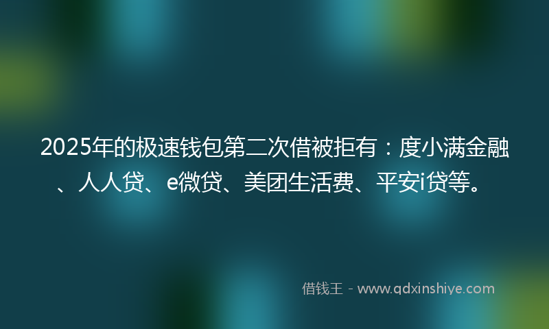 2025年的极速钱包第二次借被拒有：度小满金融、人人贷、e微贷、美团生活费、平安i贷等。
