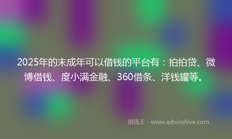 2025年的末成年可以借钱的平台有：拍拍贷、微博借钱、度小满金融、360借条、洋钱罐等。