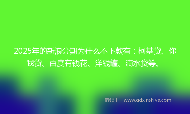 2025年的新浪分期为什么不下款有：柯基贷、你我贷、百度有钱花、洋钱罐、滴水贷等。