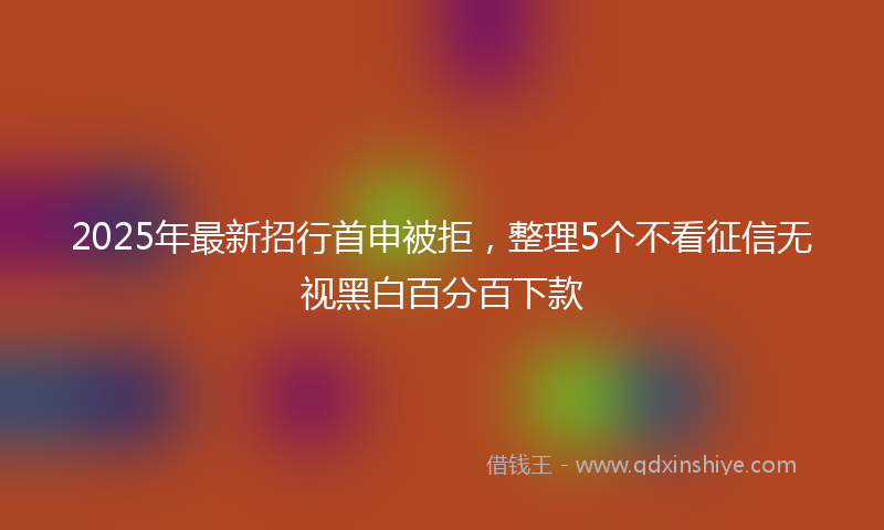 2025年最新招行首申被拒，整理5个不看征信无视黑白百分百下款