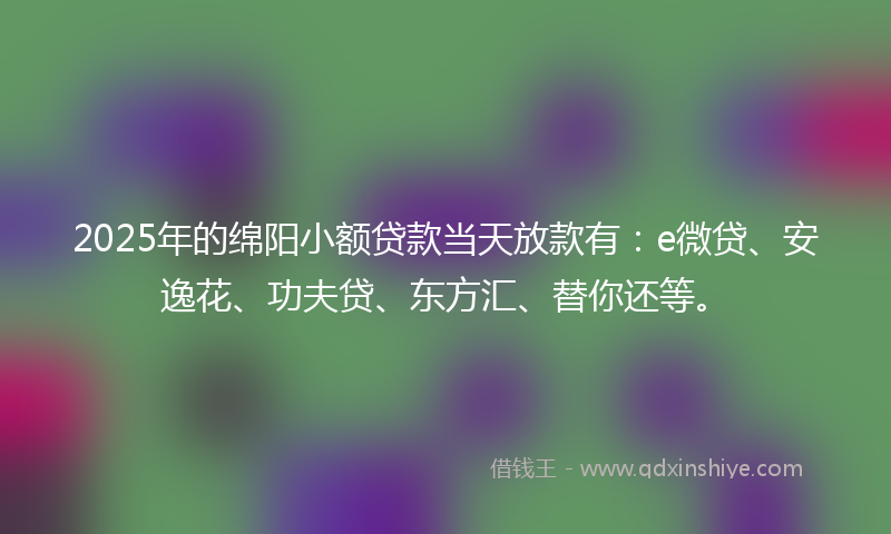 2025年的绵阳小额贷款当天放款有：e微贷、安逸花、功夫贷、东方汇、替你还等。