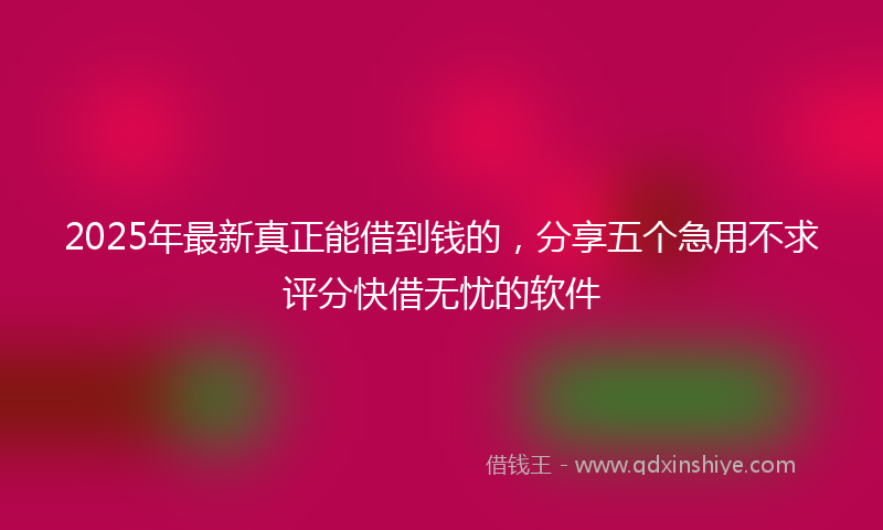 2025年最新真正能借到钱的，分享五个急用不求评分快借无忧的软件