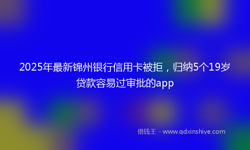 2025年最新锦州银行信用卡被拒，归纳5个19岁贷款容易过审批的app
