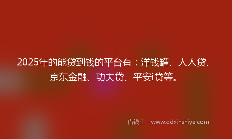 2025年的能贷到钱的平台有：洋钱罐、人人贷、京东金融、功夫贷、平安i贷等。