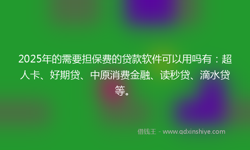 2025年的需要担保费的贷款软件可以用吗有：超人卡、好期贷、中原消费金融、读秒贷、滴水贷等。