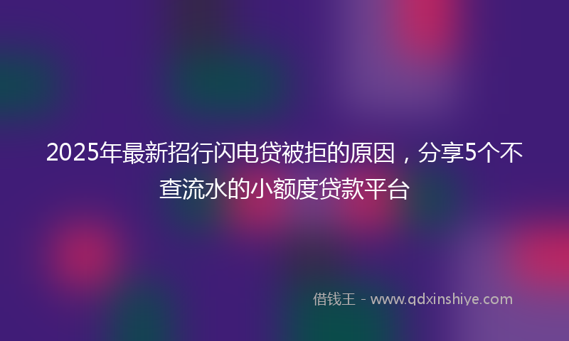 2025年最新招行闪电贷被拒的原因，分享5个不查流水的小额度贷款平台