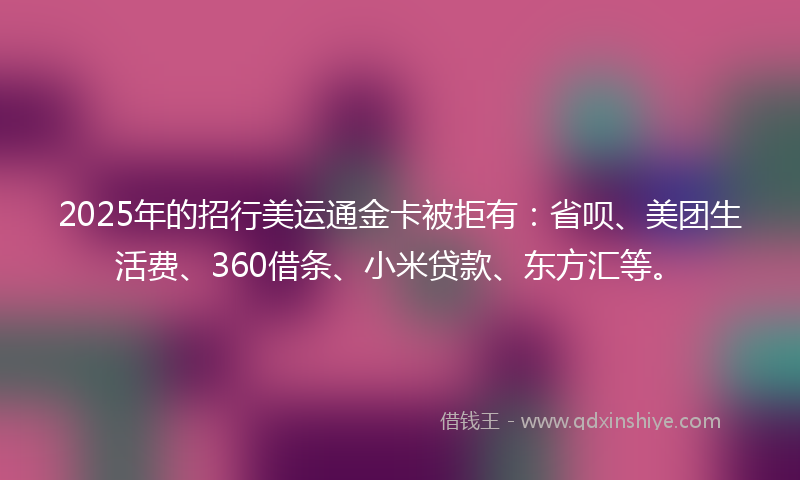 2025年的招行美运通金卡被拒有：省呗、美团生活费、360借条、小米贷款、东方汇等。