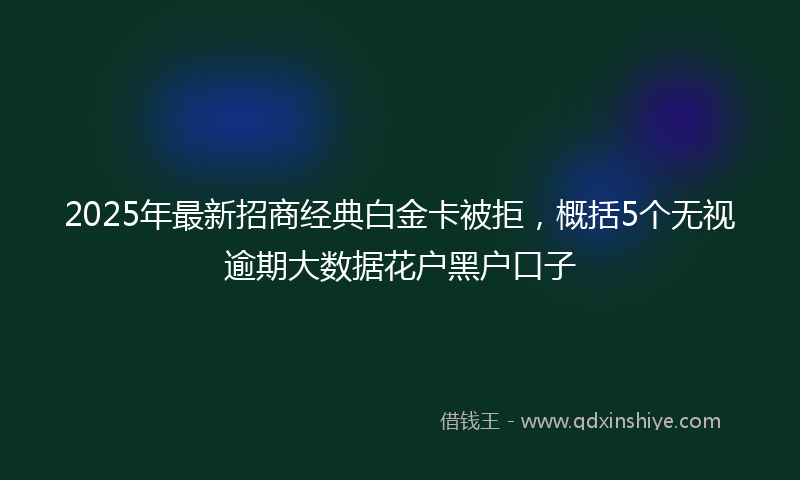 2025年最新招商经典白金卡被拒，概括5个无视逾期大数据花户黑户口子