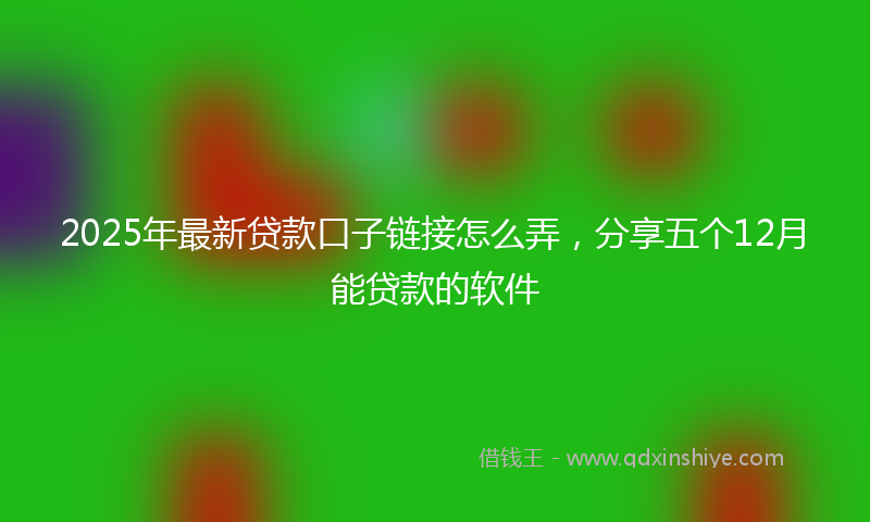 2025年最新贷款口子链接怎么弄，分享五个12月能贷款的软件