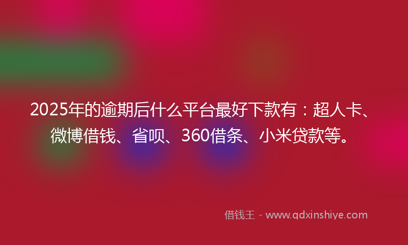 2025年的逾期后什么平台最好下款有：超人卡、微博借钱、省呗、360借条、小米贷款等。