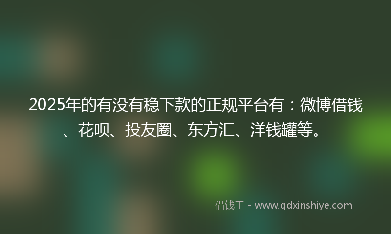 2025年的有没有稳下款的正规平台有：微博借钱、花呗、投友圈、东方汇、洋钱罐等。