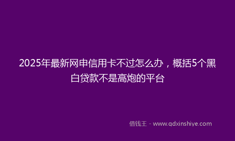 2025年最新网申信用卡不过怎么办，概括5个黑白贷款不是高炮的平台