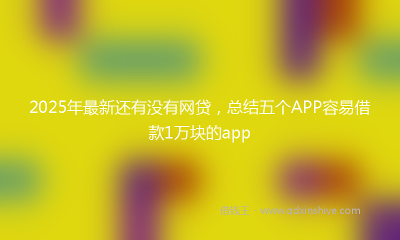 2025年最新还有没有网贷，总结五个APP容易借款1万块的app