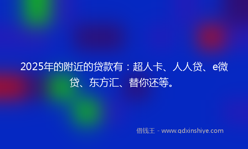 2025年的附近的贷款有：超人卡、人人贷、e微贷、东方汇、替你还等。