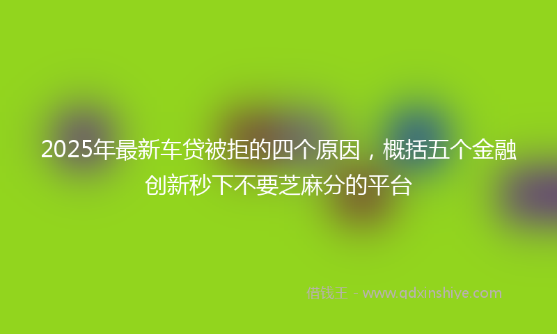 2025年最新车贷被拒的四个原因，概括五个金融创新秒下不要芝麻分的平台