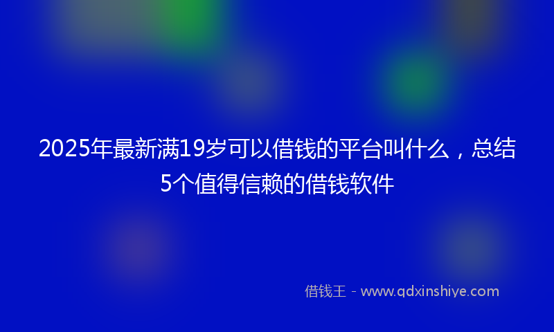 2025年最新满19岁可以借钱的平台叫什么，总结5个值得信赖的借钱软件