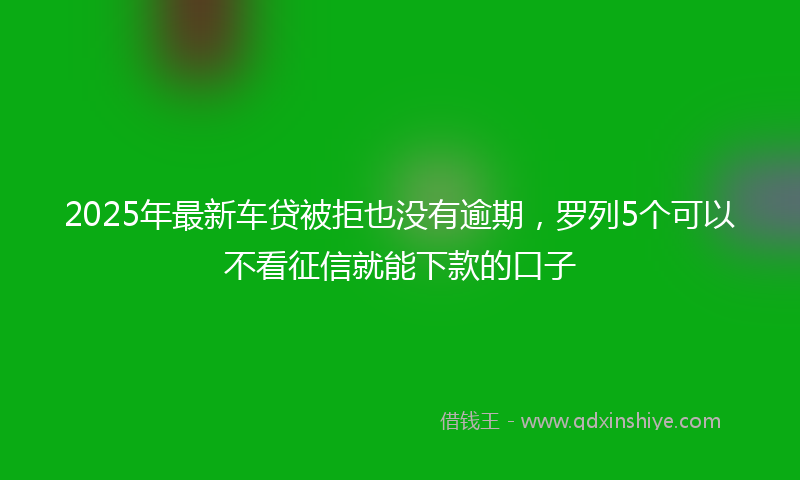 2025年最新车贷被拒也没有逾期，罗列5个可以不看征信就能下款的口子