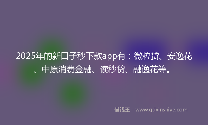 2025年的新口子秒下款app有：微粒贷、安逸花、中原消费金融、读秒贷、融逸花等。