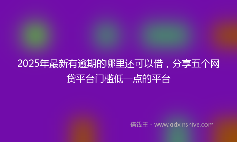 2025年最新有逾期的哪里还可以借，分享五个网贷平台门槛低一点的平台