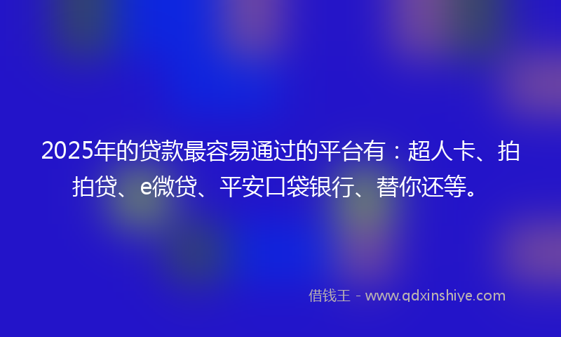2025年的贷款最容易通过的平台有：超人卡、拍拍贷、e微贷、平安口袋银行、替你还等。