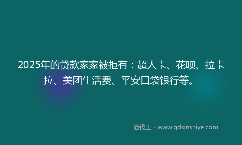 2025年的贷款家家被拒有：超人卡、花呗、拉卡拉、美团生活费、平安口袋银行等。
