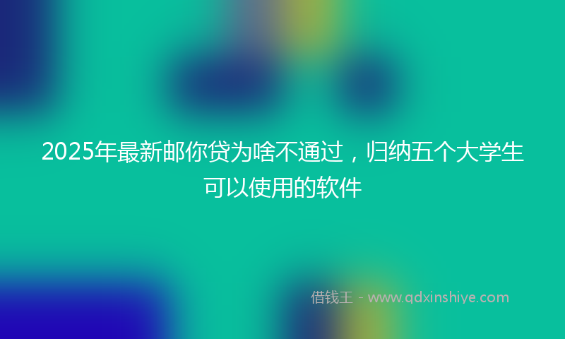 2025年最新邮你贷为啥不通过，归纳五个大学生可以使用的软件