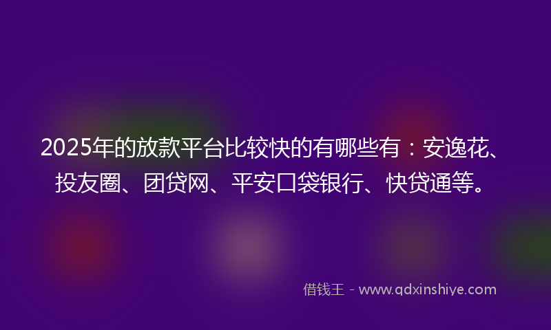2025年的放款平台比较快的有哪些有：安逸花、投友圈、团贷网、平安口袋银行、快贷通等。