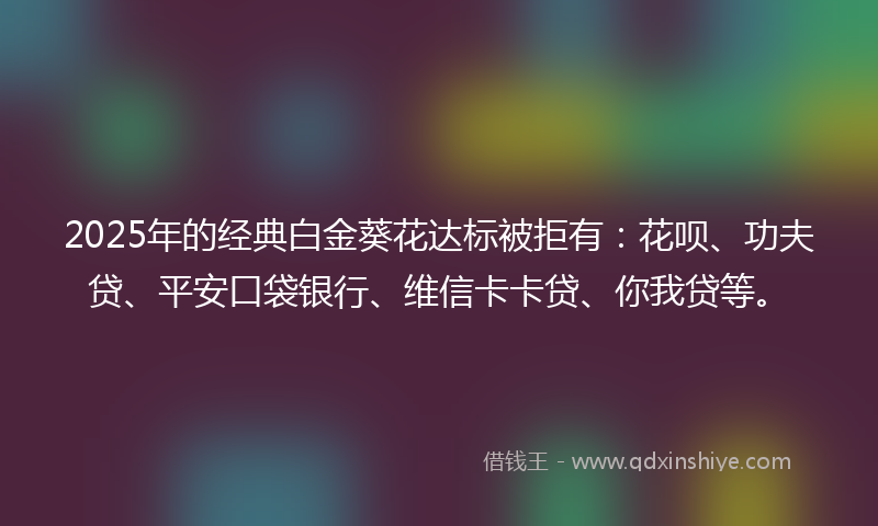 2025年的经典白金葵花达标被拒有：花呗、功夫贷、平安口袋银行、维信卡卡贷、你我贷等。