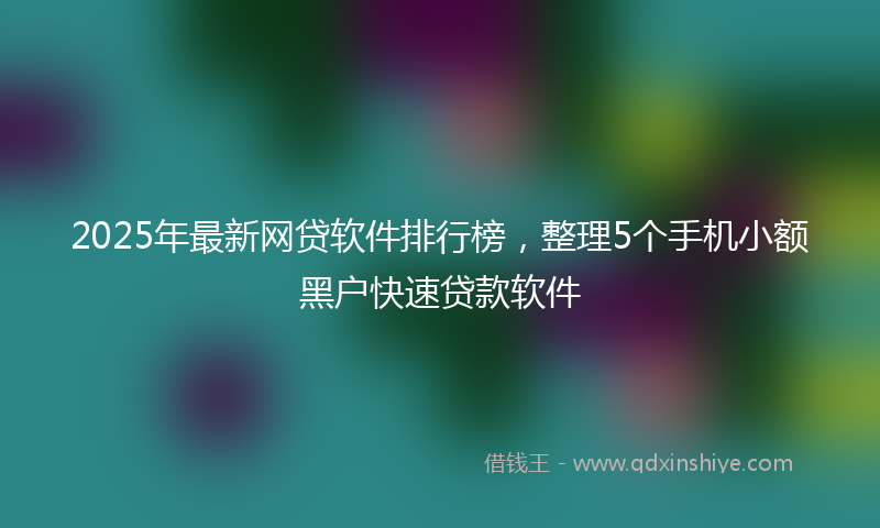 2025年最新网贷软件排行榜，整理5个手机小额黑户快速贷款软件