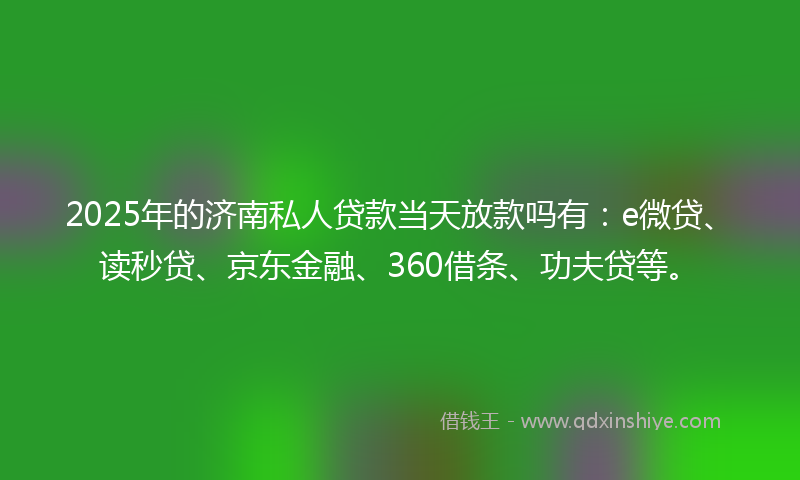2025年的济南私人贷款当天放款吗有：e微贷、读秒贷、京东金融、360借条、功夫贷等。
