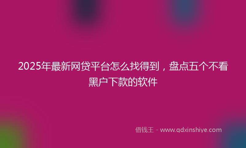 2025年最新网贷平台怎么找得到，盘点五个不看黑户下款的软件