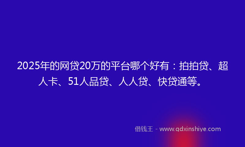 2025年的网贷20万的平台哪个好有：拍拍贷、超人卡、51人品贷、人人贷、快贷通等。
