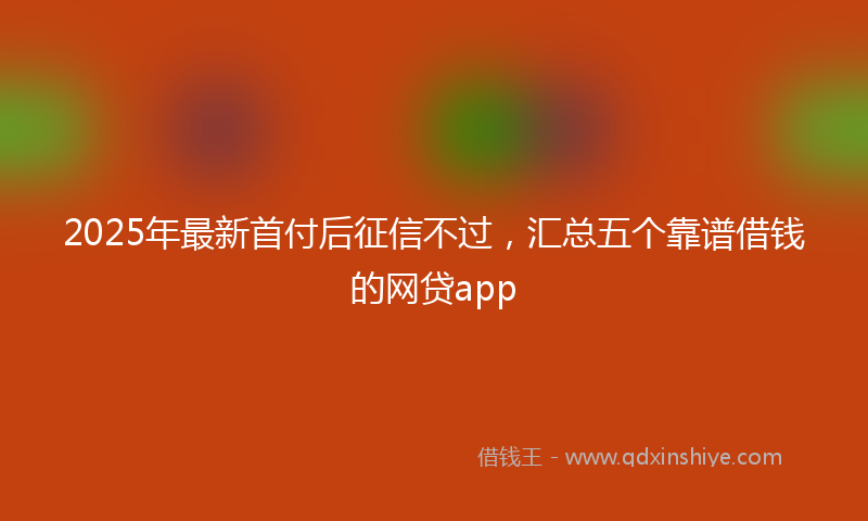 2025年最新首付后征信不过，汇总五个靠谱借钱的网贷app