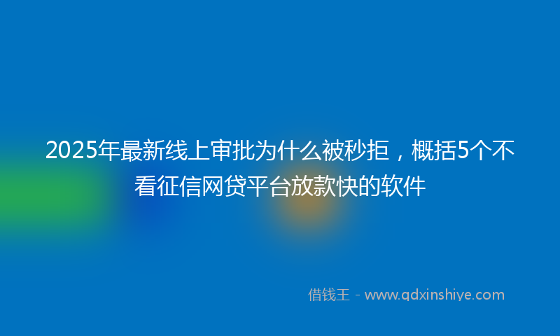 2025年最新线上审批为什么被秒拒，概括5个不看征信网贷平台放款快的软件