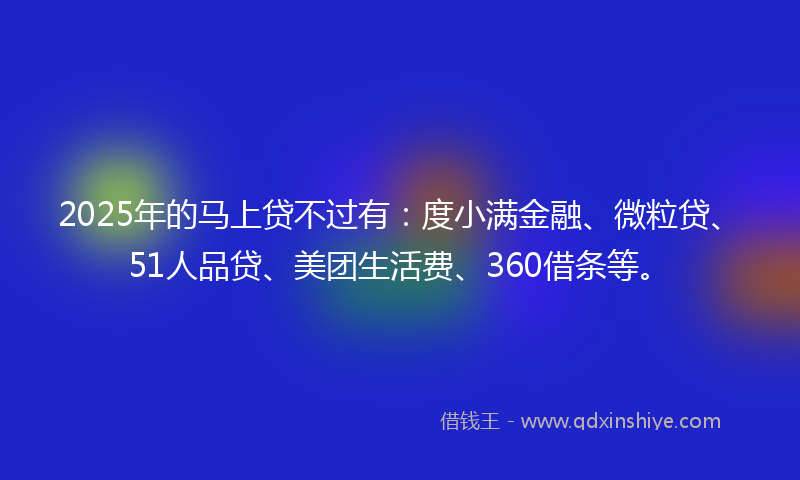 2025年的马上贷不过有：度小满金融、微粒贷、51人品贷、美团生活费、360借条等。