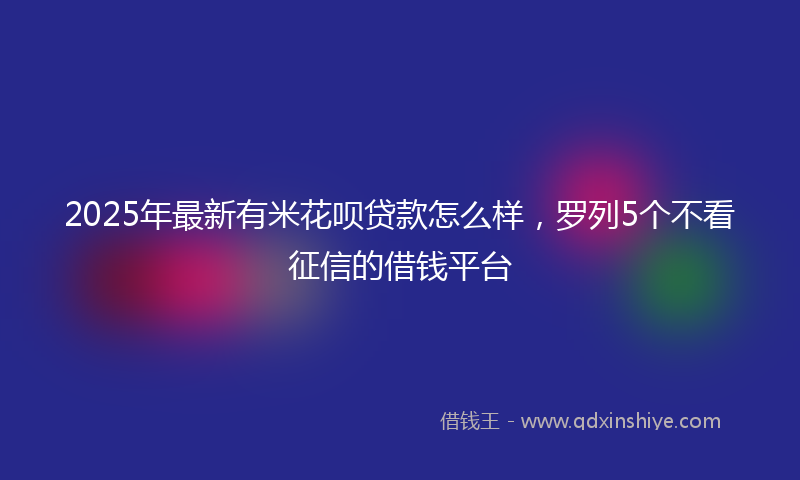 2025年最新有米花呗贷款怎么样，罗列5个不看征信的借钱平台