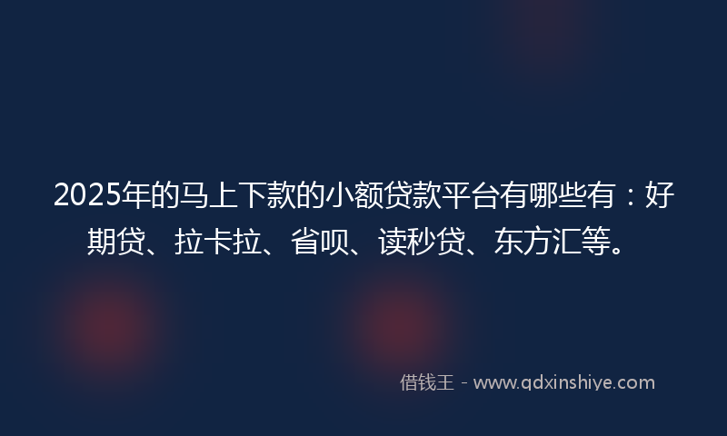 2025年的马上下款的小额贷款平台有哪些有：好期贷、拉卡拉、省呗、读秒贷、东方汇等。