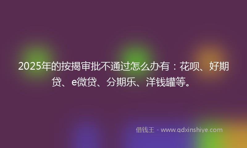 2025年的按揭审批不通过怎么办有：花呗、好期贷、e微贷、分期乐、洋钱罐等。