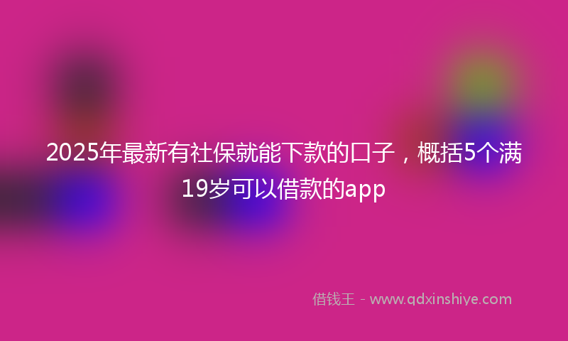 2025年最新有社保就能下款的口子，概括5个满19岁可以借款的app