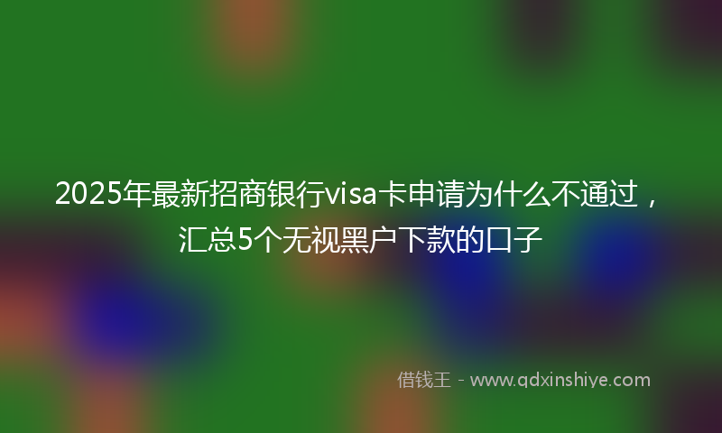 2025年最新招商银行visa卡申请为什么不通过，汇总5个无视黑户下款的口子