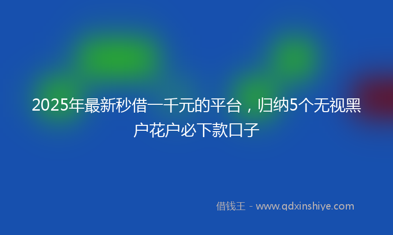 2025年最新秒借一千元的平台，归纳5个无视黑户花户必下款口子