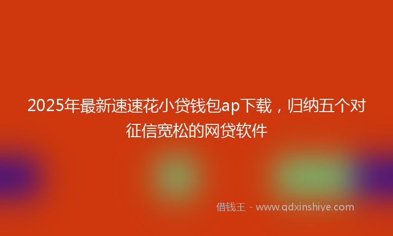2025年最新速速花小贷钱包ap下载，归纳五个对征信宽松的网贷软件