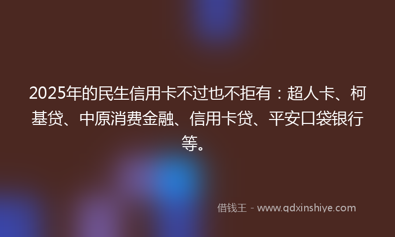 2025年的民生信用卡不过也不拒有：超人卡、柯基贷、中原消费金融、信用卡贷、平安口袋银行等。