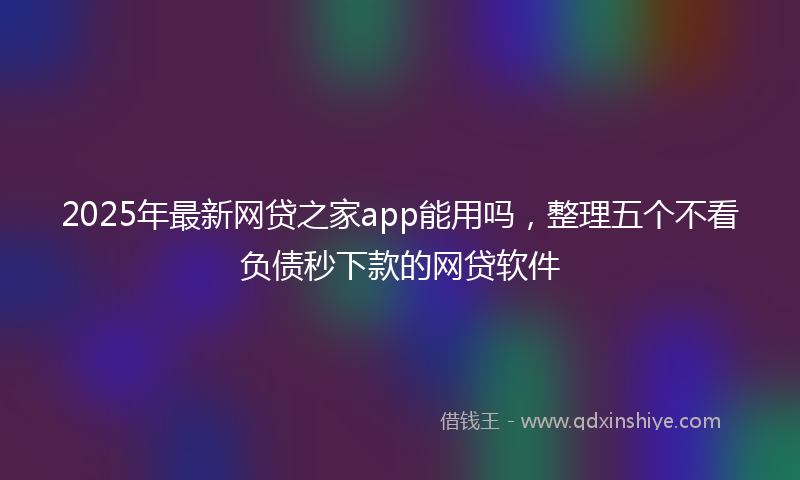 2025年最新网贷之家app能用吗，整理五个不看负债秒下款的网贷软件
