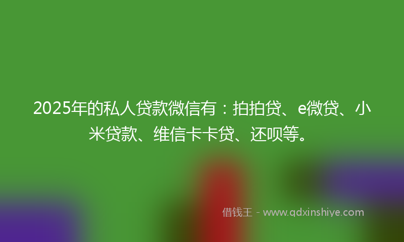 2025年的私人贷款微信有：拍拍贷、e微贷、小米贷款、维信卡卡贷、还呗等。